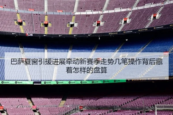 巴萨夏窗引援进展牵动新赛季走势几笔操作背后藏着怎样的盘算