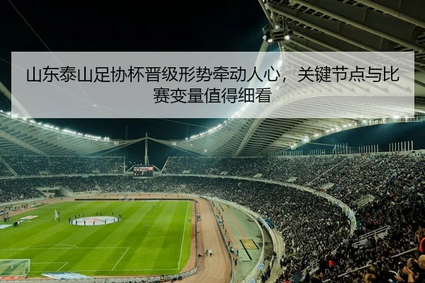 山东泰山足协杯晋级形势牵动人心，关键节点与比赛变量值得细看