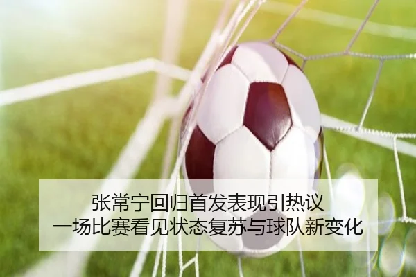 张常宁回归首发表现引热议 一场比赛看见状态复苏与球队新变化