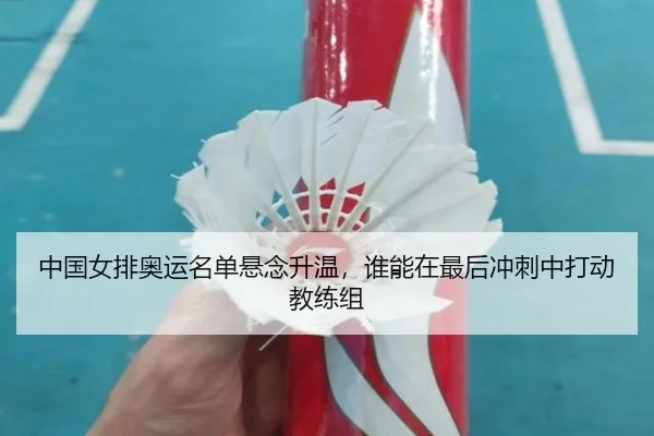 中国女排奥运名单悬念升温，谁能在最后冲刺中打动教练组